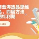 跨境电商蓝海选品思维：跨境选品，四层方法，抓住长期红利期（价值1980）