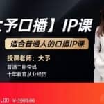 大予口播IP课：新手一部手机就能操作，普通人也能做口播赚钱（10节课时）