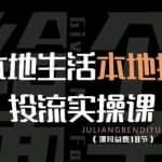 本地生活本地推投流实操课：通识篇+实操篇+技巧篇（18节）