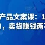 舒老师爆款产品文案课：10天涨粉1.5w粉，卖货赚钱两不误