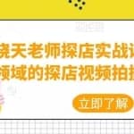 晓天老师探店实战课，教你各领域的探店视频拍摄制作技巧