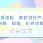 产品拍摄课程，教你拍好产品小视频，拍摄，剪辑，用光实操技巧