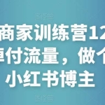 小红书-商家训练营12期：让商家丢掉付流量，做个赚钱的小红书博主