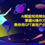 AI赋能短视频创作课，掌握AI操作方法，教你用AI高效产出爆款内容
